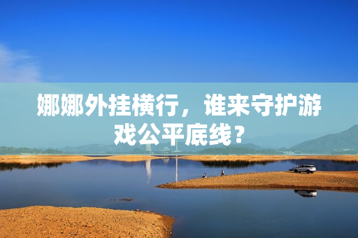 娜娜外挂横行,谁来守护游戏公平底线?