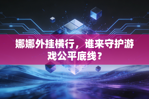 娜娜外挂横行,谁来守护游戏公平底线?