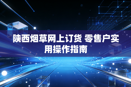 陕西烟草网上订货 零售户实用操作指南