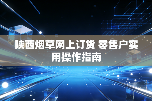 陕西烟草网上订货 零售户实用操作指南