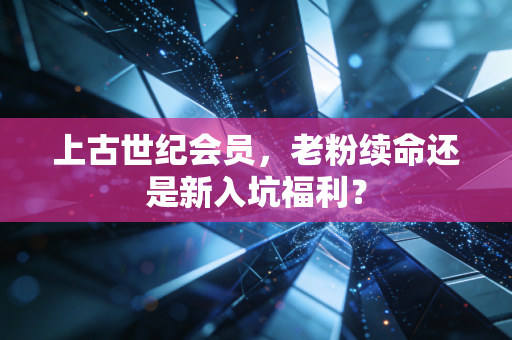 上古世纪会员，老粉续命还是新入坑福利？