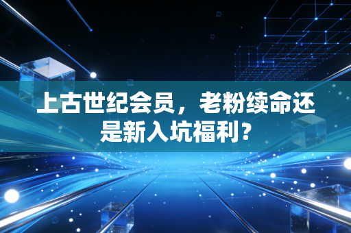 上古世纪会员，老粉续命还是新入坑福利？
