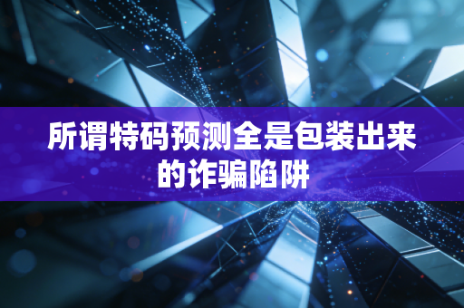 所谓特码预测全是包装出来的诈骗陷阱
