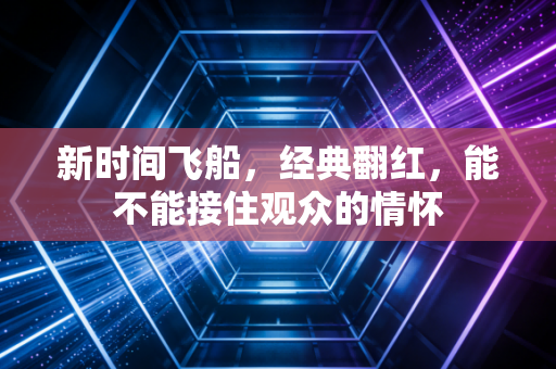 新时间飞船,经典翻红,能不能接住观众的情怀