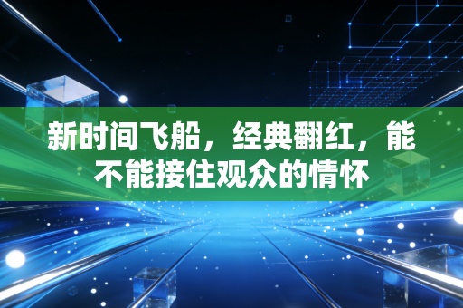 新时间飞船,经典翻红,能不能接住观众的情怀