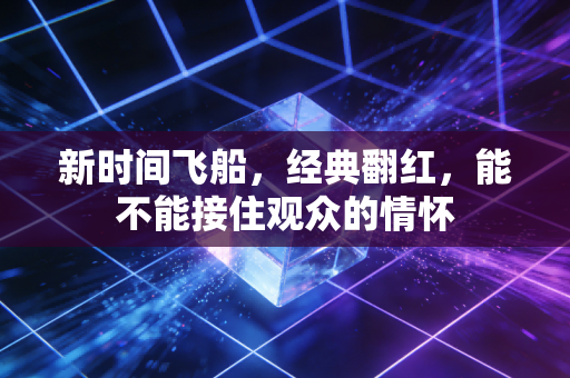 新时间飞船,经典翻红,能不能接住观众的情怀