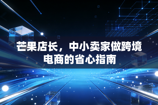 芒果店长,中小卖家做跨境电商的省心指南
