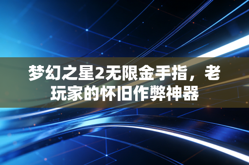 梦幻之星2无限金手指,老玩家的怀旧作弊神器