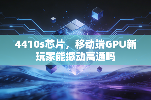 4410s芯片,移动端GPU新玩家能撼动高通吗