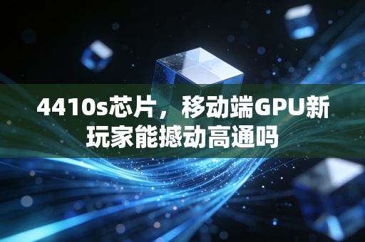 4410s芯片,移动端GPU新玩家能撼动高通吗