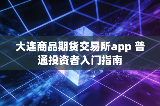 大连商品期货交易所app 普通投资者入门指南