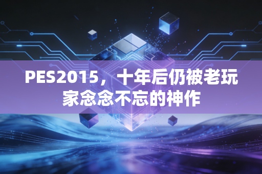 PES2015，十年后仍被老玩家念念不忘的神作