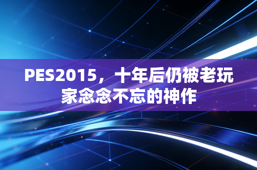 PES2015，十年后仍被老玩家念念不忘的神作