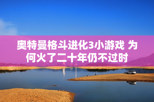 奥特曼格斗进化3小游戏 为何火了二十年仍不过时