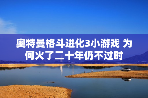 奥特曼格斗进化3小游戏 为何火了二十年仍不过时