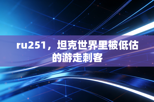 ru251，坦克世界里被低估的游走刺客