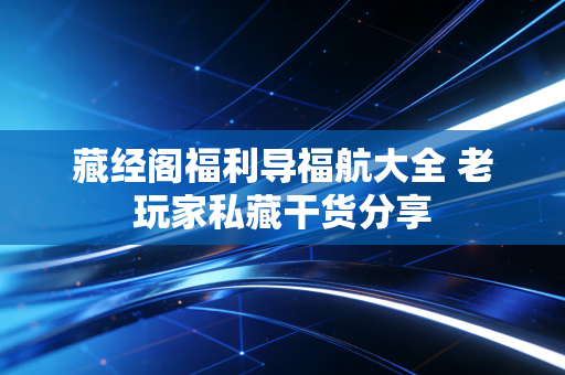 藏经阁福利导福航大全 老玩家私藏干货分享