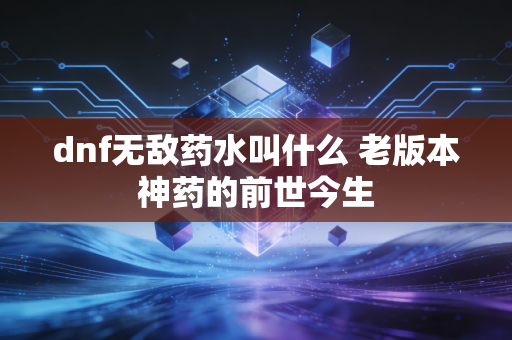 dnf无敌药水叫什么 老版本神药的前世今生