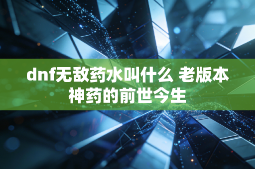dnf无敌药水叫什么 老版本神药的前世今生