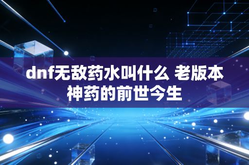 dnf无敌药水叫什么 老版本神药的前世今生