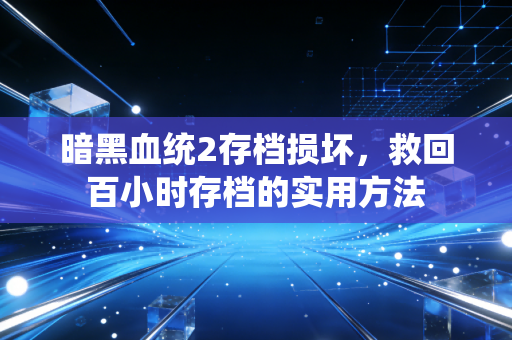暗黑血统2存档损坏,救回百小时存档的实用方法