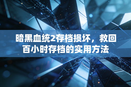 暗黑血统2存档损坏,救回百小时存档的实用方法