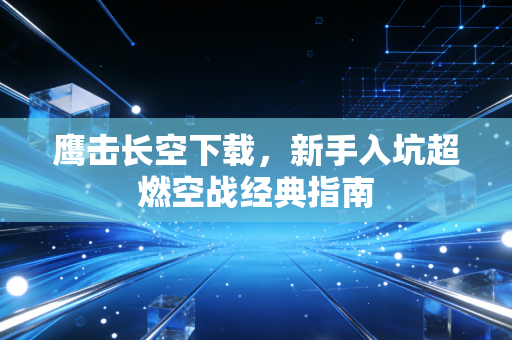 鹰击长空下载,新手入坑超燃空战经典指南