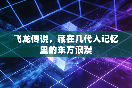 飞龙传说,藏在几代人记忆里的东方浪漫