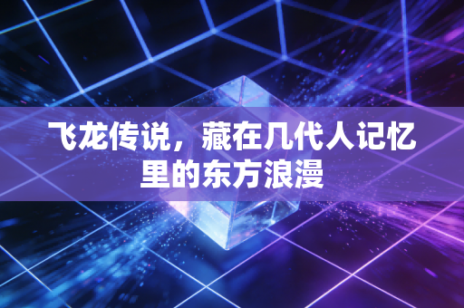 飞龙传说,藏在几代人记忆里的东方浪漫