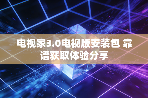 电视家3.0电视版安装包 靠谱获取体验分享