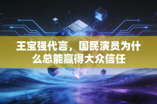 王宝强代言，国民演员为什么总能赢得大众信任