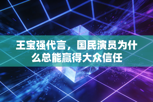 王宝强代言，国民演员为什么总能赢得大众信任