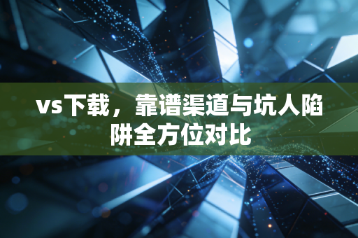 vs下载，靠谱渠道与坑人陷阱全方位对比