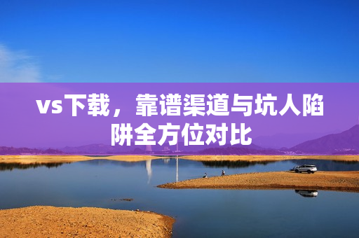 vs下载，靠谱渠道与坑人陷阱全方位对比