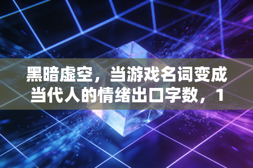 黑暗虚空,当游戏名词变成当代人的情绪出口字数,19字,符合要求)