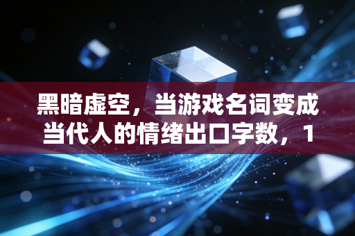黑暗虚空,当游戏名词变成当代人的情绪出口字数,19字,符合要求)