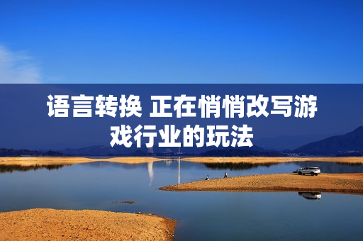 语言转换 正在悄悄改写游戏行业的玩法