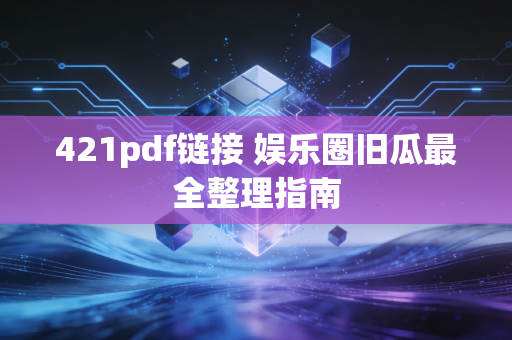 421pdf链接 娱乐圈旧瓜最全整理指南