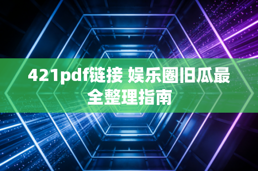 421pdf链接 娱乐圈旧瓜最全整理指南