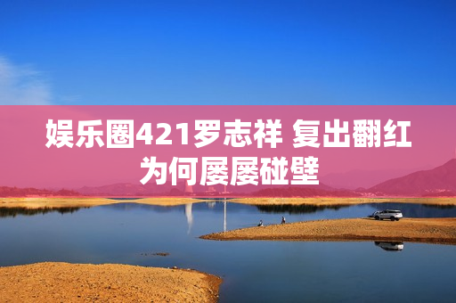娱乐圈421罗志祥 复出翻红为何屡屡碰壁