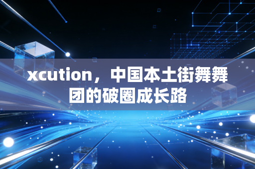 xcution,中国本土街舞舞团的破圈成长路