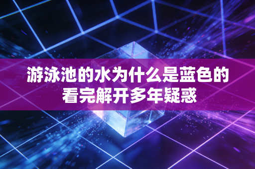 游泳池的水为什么是蓝色的 看完解开多年疑惑