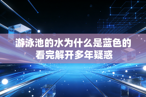 游泳池的水为什么是蓝色的 看完解开多年疑惑