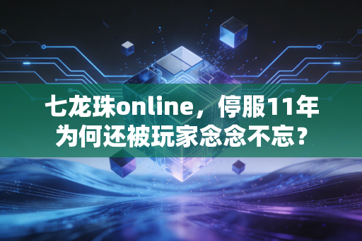 七龙珠online,停服11年为何还被玩家念念不忘?