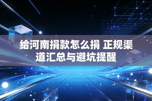给河南捐款怎么捐 正规渠道汇总与避坑提醒