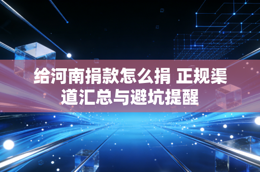 给河南捐款怎么捐 正规渠道汇总与避坑提醒