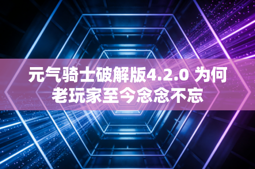元气骑士破解版4.2.0 为何老玩家至今念念不忘