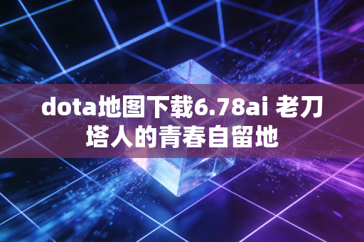 dota地图下载6.78ai 老刀塔人的青春自留地