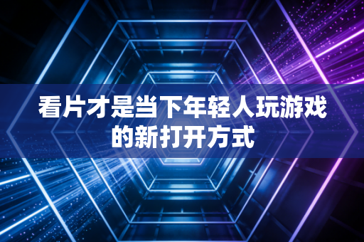 看片才是当下年轻人玩游戏的新打开方式
