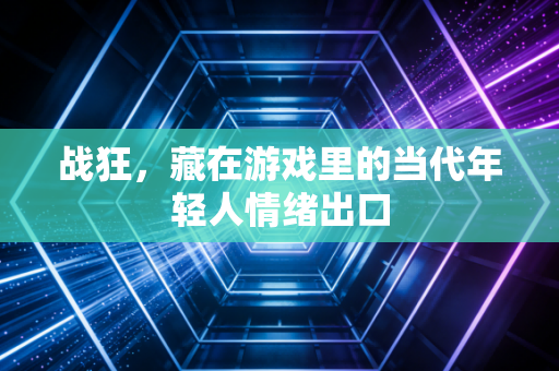 战狂，藏在游戏里的当代年轻人情绪出口